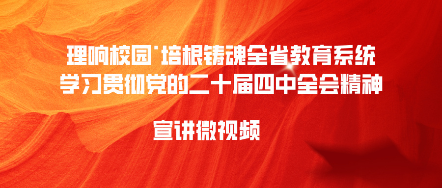 理响校园·培根铸魂全省教育系统学习贯彻党的二十届四中全会精神宣讲作品征集评选展示活动（宣讲微视频类）