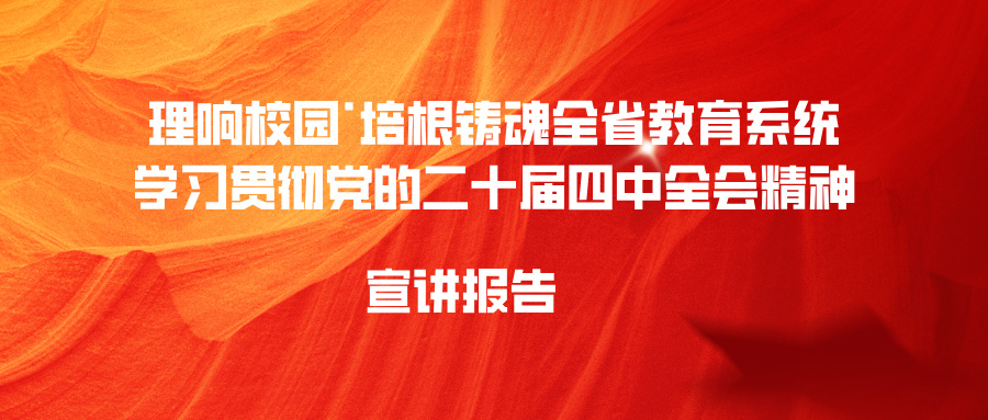 理响校园·培根铸魂全省教育系统学习贯彻党的二十届四中全会精神宣讲作品征集评选展示活动（宣讲报告类）