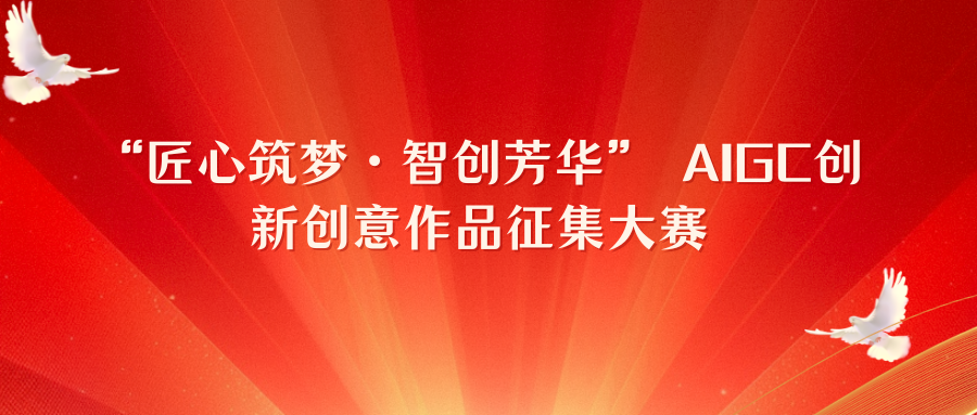 “匠心筑梦・智创芳华” AIGC创新创意作品征集大赛